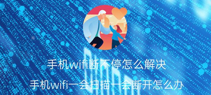 手机wifi断不停怎么解决 手机wifi一会扫描一会断开怎么办？